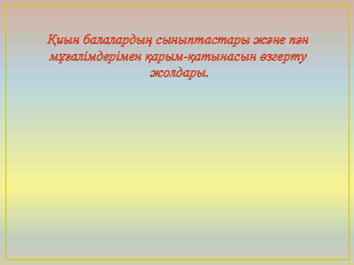Қиын балалардың сыныптастары және пән мұғалімдерімен қарым-қатынасын өзгерту жолдары. 