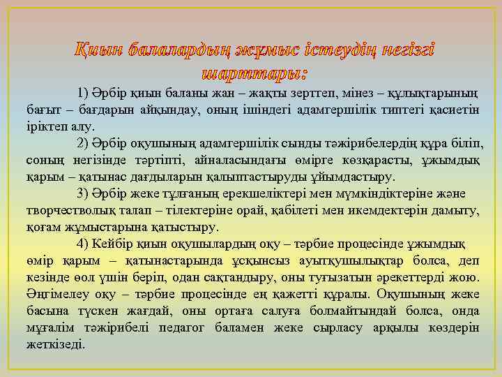 Қиын балалардың жұмыс істеудің негізгі шарттары: 1) Әрбір қиын баланы жан – жақты зерттеп,
