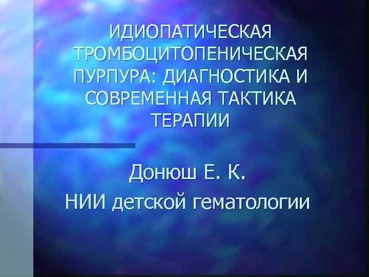 ИДИОПАТИЧЕСКАЯ ТРОМБОЦИТОПЕНИЧЕСКАЯ ПУРПУРА: ДИАГНОСТИКА И СОВРЕМЕННАЯ ТАКТИКА ТЕРАПИИ Донюш Е. К. НИИ детской гематологии