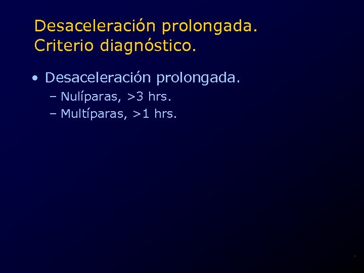 Desaceleración prolongada. Criterio diagnóstico. • Desaceleración prolongada. – Nulíparas, >3 hrs. – Multíparas, >1