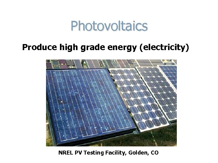 Photovoltaics Produce high grade energy (electricity) NREL PV Testing Facility, Golden, CO 