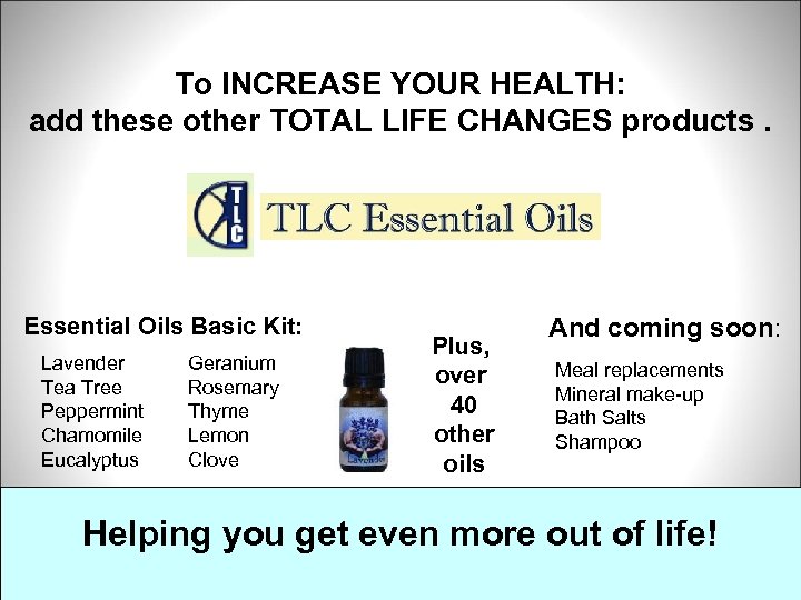 To INCREASE YOUR HEALTH: add these other TOTAL LIFE CHANGES products. Essential Oils Basic