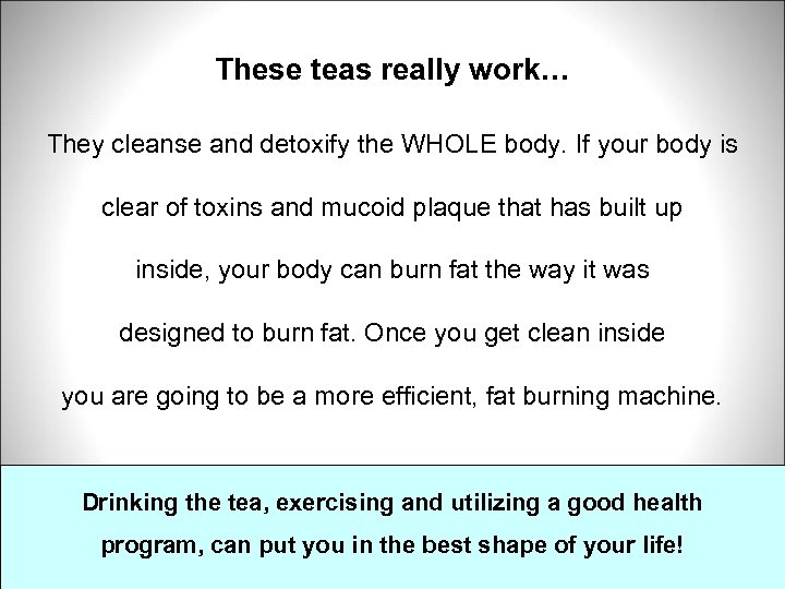 These teas really work… They cleanse and detoxify the WHOLE body. If your body