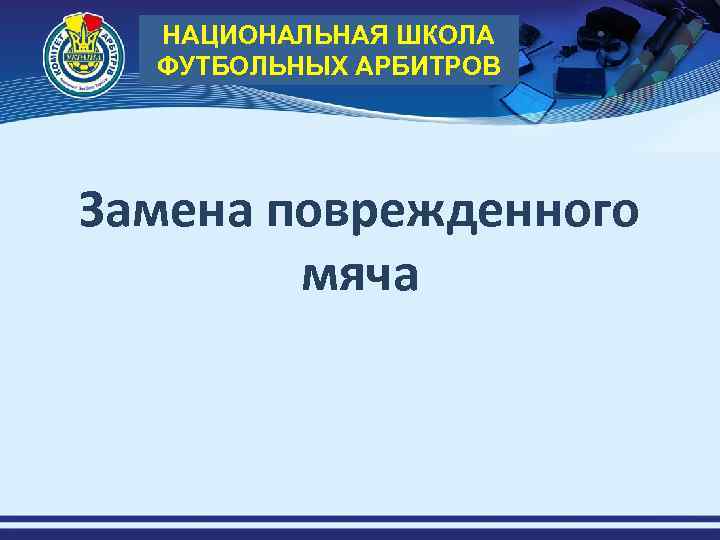 НАЦИОНАЛЬНАЯ ШКОЛА ФУТБОЛЬНЫХ АРБИТРОВ Замена поврежденного мяча 