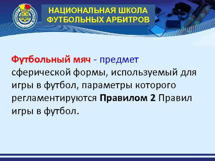 НАЦИОНАЛЬНАЯ ШКОЛА ФУТБОЛЬНЫХ АРБИТРОВ Футбольный мяч - предмет сферической формы, используемый для игры в