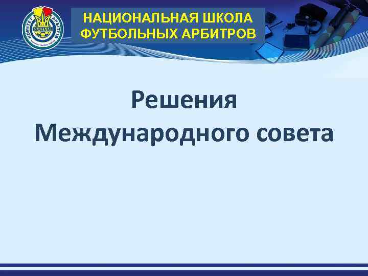 НАЦИОНАЛЬНАЯ ШКОЛА ФУТБОЛЬНЫХ АРБИТРОВ Решения Международного совета 