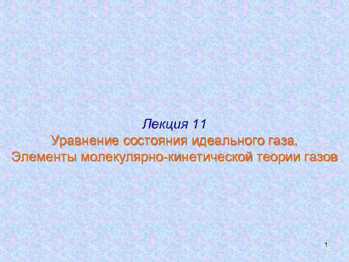 Лекция 11 Уравнение состояния идеального газа. Элементы молекулярно-кинетической теории газов 1 