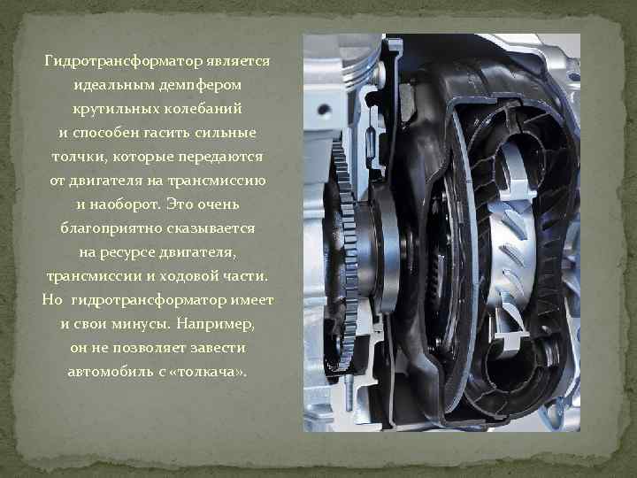 Гидротрансформатор является идеальным демпфером крутильных колебаний и способен гасить сильные толчки, которые передаются от