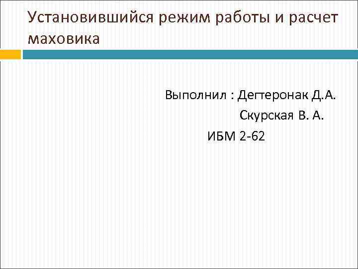 Установившийся режим работы и расчет маховика Выполнил : Дегтеронак Д. А. Скурская В. А.