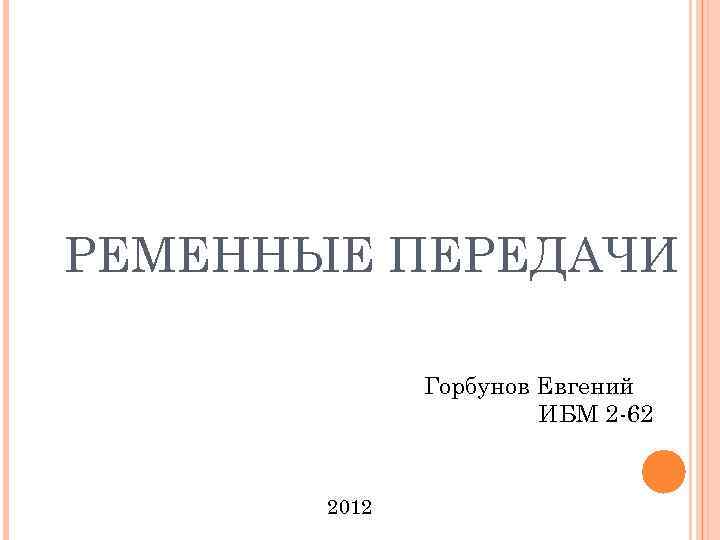 РЕМЕННЫЕ ПЕРЕДАЧИ Горбунов Евгений ИБМ 2 -62 2012 