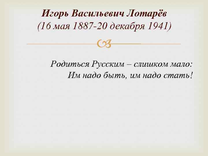 Игорь Васильевич Лотарёв (16 мая 1887 -20 декабря 1941) Родиться Русским – слишком мало: