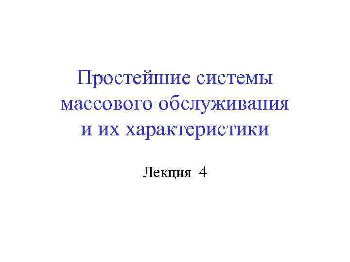 Простейшие системы массового обслуживания и их характеристики Лекция 4 