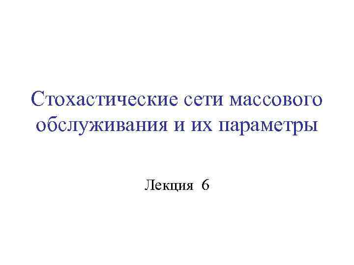 Стохастические сети массового обслуживания и их параметры Лекция 6 