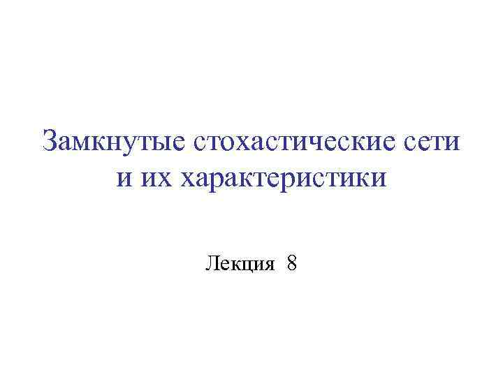 Замкнутые стохастические сети и их характеристики Лекция 8 