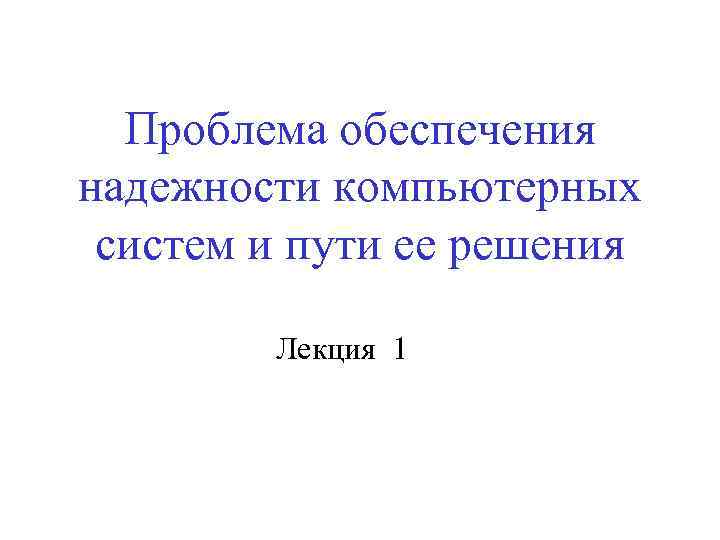 Проблема обеспечения надежности компьютерных систем и пути ее решения Лекция 1 