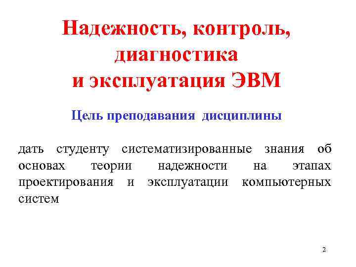 Надежность, контроль, диагностика и эксплуатация ЭВМ Цель преподавания дисциплины дать студенту систематизированные знания об