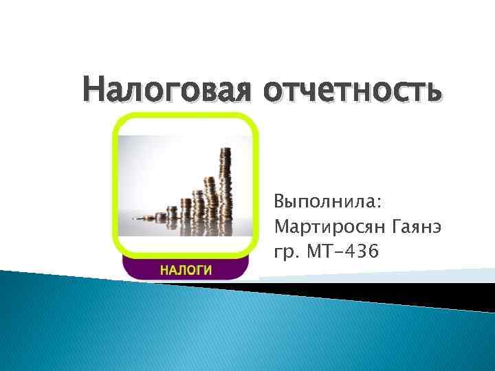 Налоговая отчетность Выполнила: Мартиросян Гаянэ гр. МТ-436 