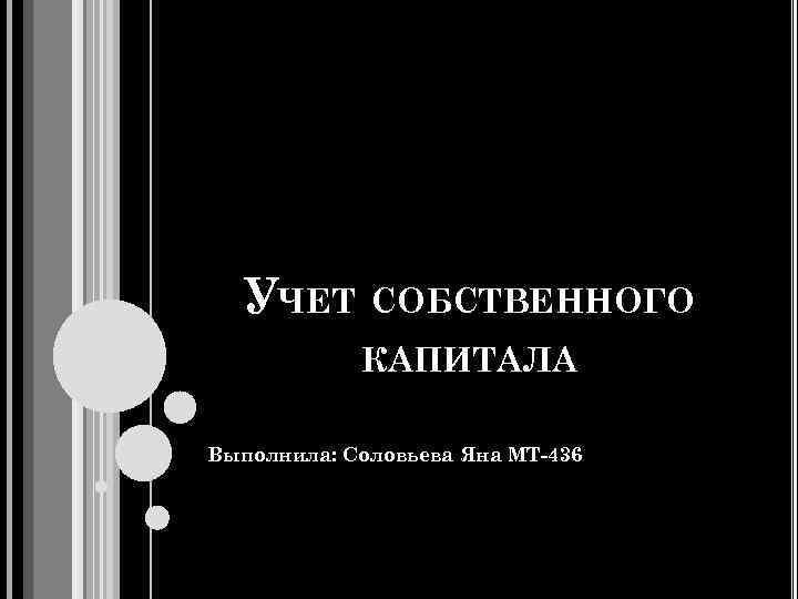 УЧЕТ СОБСТВЕННОГО КАПИТАЛА Выполнила: Соловьева Яна МТ-436 