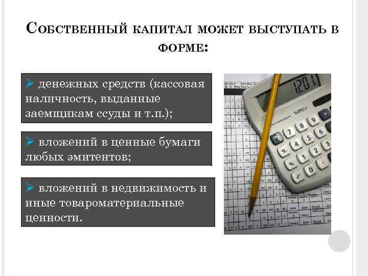 СОБСТВЕННЫЙ КАПИТАЛ МОЖЕТ ВЫСТУПАТЬ В ФОРМЕ: Ø денежных средств (кассовая наличность, выданные заемщикам ссуды