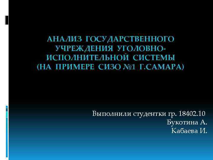АНАЛИЗ ГОСУДАРСТВЕННОГО УЧРЕЖДЕНИЯ УГОЛОВНОИСПОЛНИТЕЛЬНОЙ СИСТЕМЫ (НА ПРИМЕРЕ СИЗО № 1 Г. САМАРА) Выполнили студентки