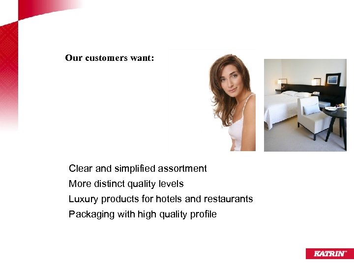 Our customers want: Clear and simplified assortment More distinct quality levels Luxury products for