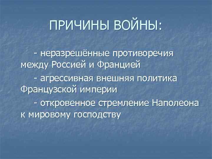 ПРИЧИНЫ ВОЙНЫ: - неразрешённые противоречия между Россией и Францией - агрессивная внешняя политика Французской