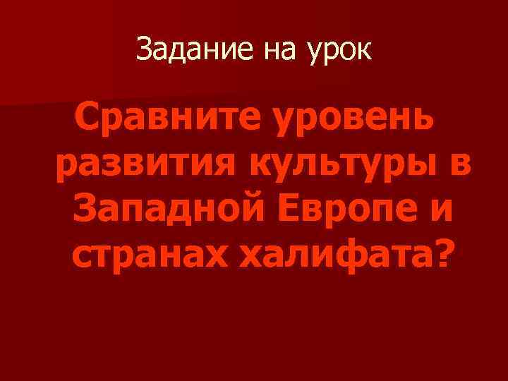 Задание на урок Сравните уровень развития культуры в Западной Европе и странах халифата? 