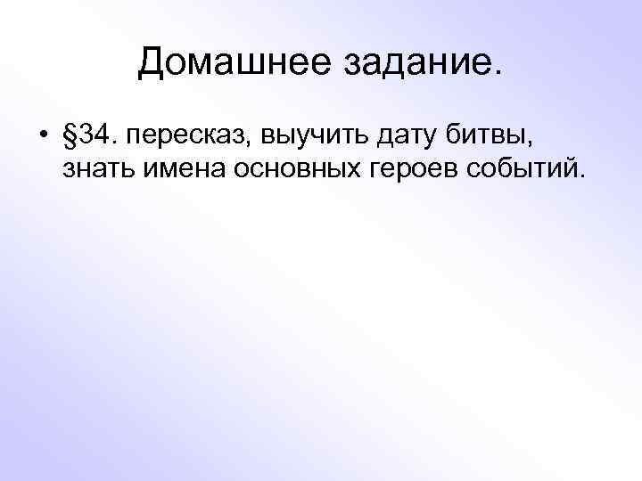 Домашнее задание. • § 34. пересказ, выучить дату битвы, знать имена основных героев событий.