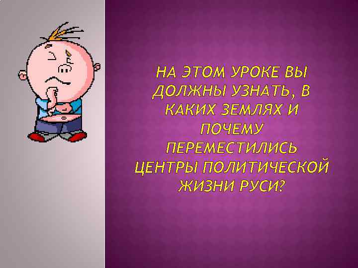 НА ЭТОМ УРОКЕ ВЫ ДОЛЖНЫ УЗНАТЬ, В КАКИХ ЗЕМЛЯХ И ПОЧЕМУ ПЕРЕМЕСТИЛИСЬ ЦЕНТРЫ ПОЛИТИЧЕСКОЙ