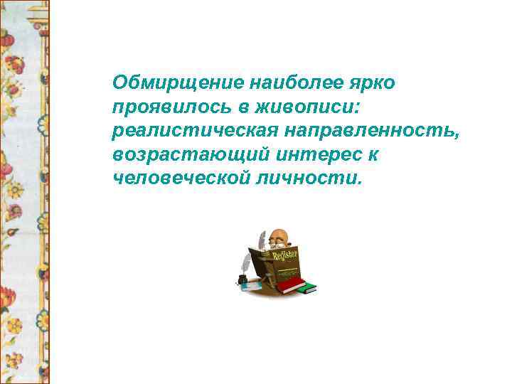 Обмирщение наиболее ярко проявилось в живописи: реалистическая направленность, возрастающий интерес к человеческой личности. 