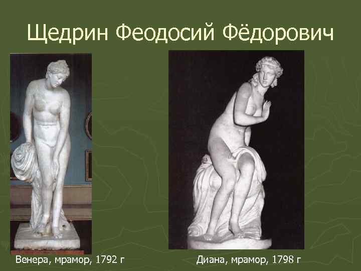 Щедрин Феодосий Фёдорович Венера, мрамор, 1792 г Диана, мрамор, 1798 г 