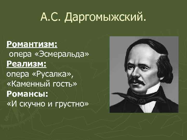 А. С. Даргомыжский. Романтизм: опера «Эсмеральда» Реализм: опера «Русалка» , «Каменный гость» Романсы: «И