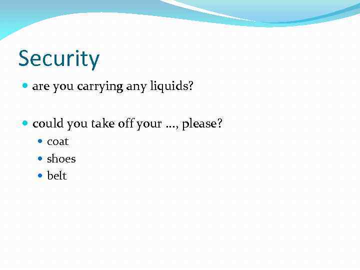 Security are you carrying any liquids? could you take off your. . . ,