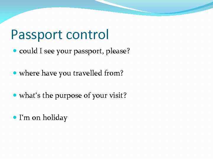 Passport control could I see your passport, please? where have you travelled from? what‘s