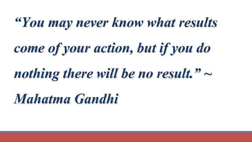 “You may never know what results come of your action, but if you do