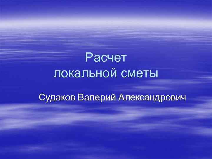 Расчет локальной сметы Судаков Валерий Александрович 