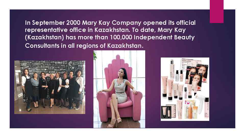 In September 2000 Mary Kay Company opened its official representative office in Kazakhstan. To