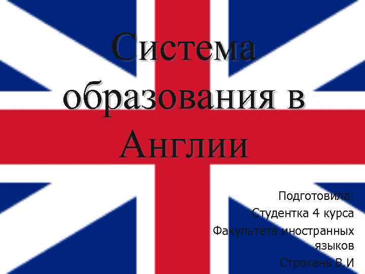Система образования в Англии Подготовила: Студентка 4 курса Факультета иностранных языков Строкань В. И
