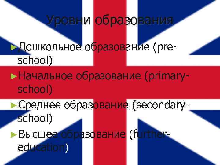Уровни образования ►Дошкольное образование (pre- school) ►Начальное образование (primaryschool) ►Среднее образование (secondaryschool) ►Высшее образование