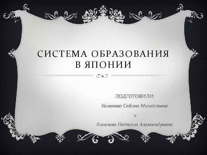 СИСТЕМА ОБРАЗОВАНИЯ В ЯПОНИИ ПОДГОТОВИЛИ: Кеменева Сабина Михайловна и Киселева Наталия Александровна 