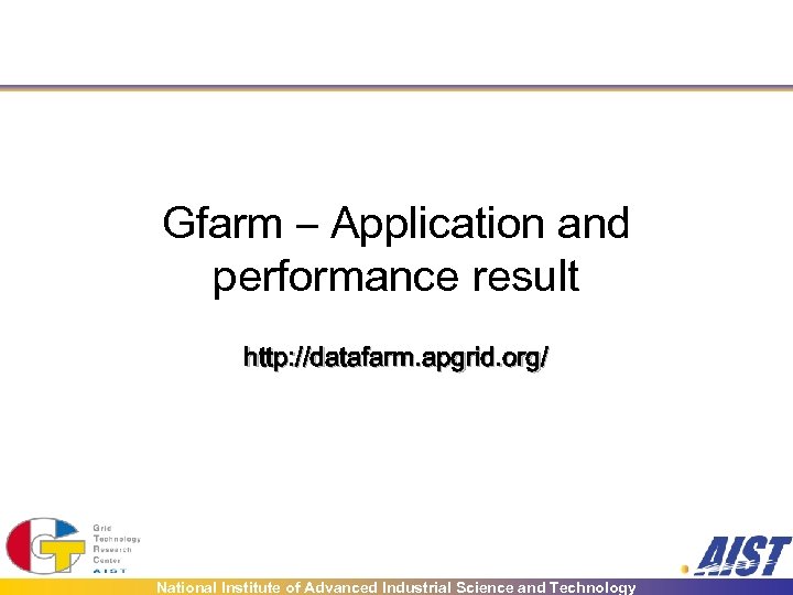 Gfarm – Application and performance result http: //datafarm. apgrid. org/ National Institute of Advanced