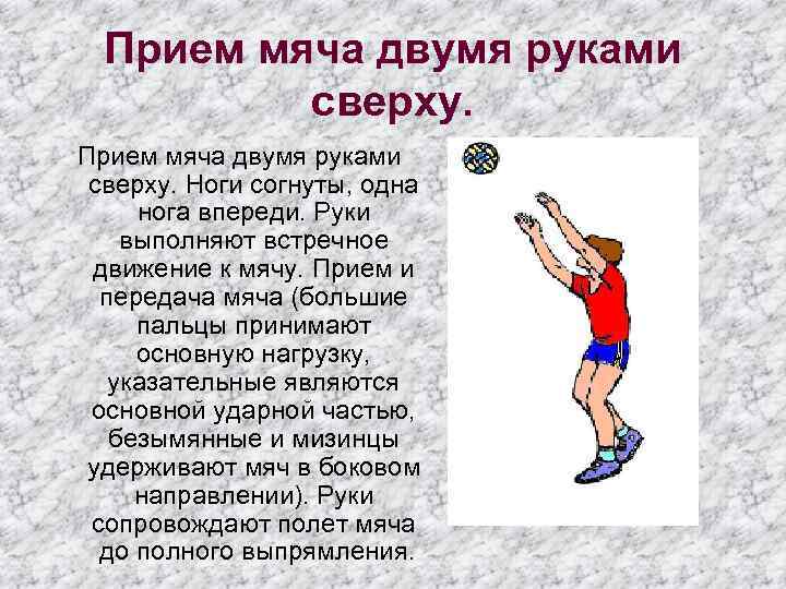 Прием мяча двумя руками сверху. Ноги согнуты, одна нога впереди. Руки выполняют встречное движение