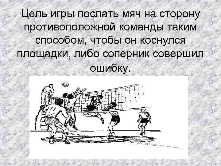 Цель игры послать мяч на сторону противоположной команды таким способом, чтобы он коснулся площадки,