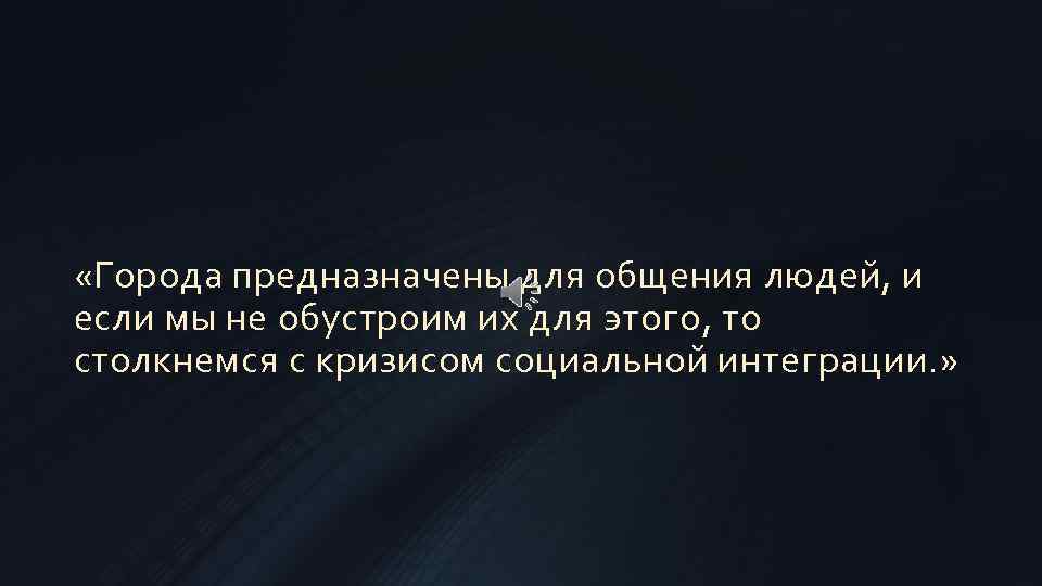  «Города предназначены для общения людей, и если мы не обустроим их для этого,