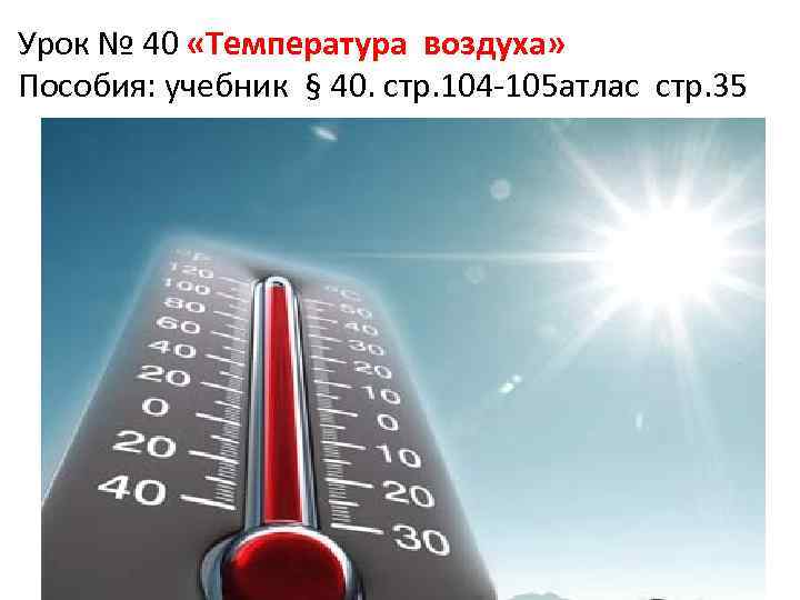 Урок № 40 «Температура воздуха» Пособия: учебник § 40. стр. 104 -105 атлас стр.