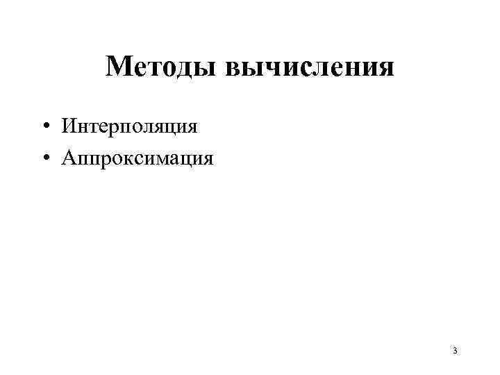 Методы вычисления • Интерполяция • Аппроксимация 3 