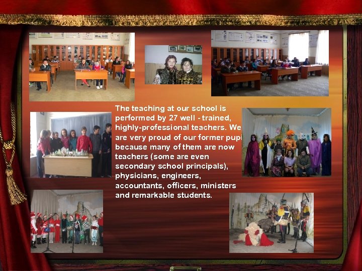 The teaching at our school is performed by 27 well - trained, highly-professional teachers.