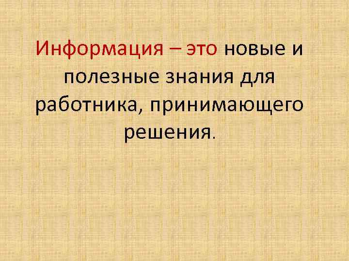 Информация – это новые и полезные знания для работника, принимающего решения. 