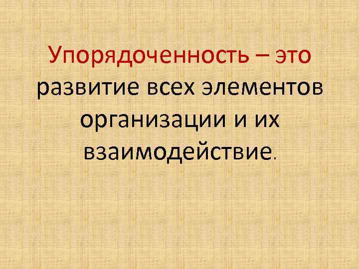 Упорядоченность – это развитие всех элементов организации и их взаимодействие. 