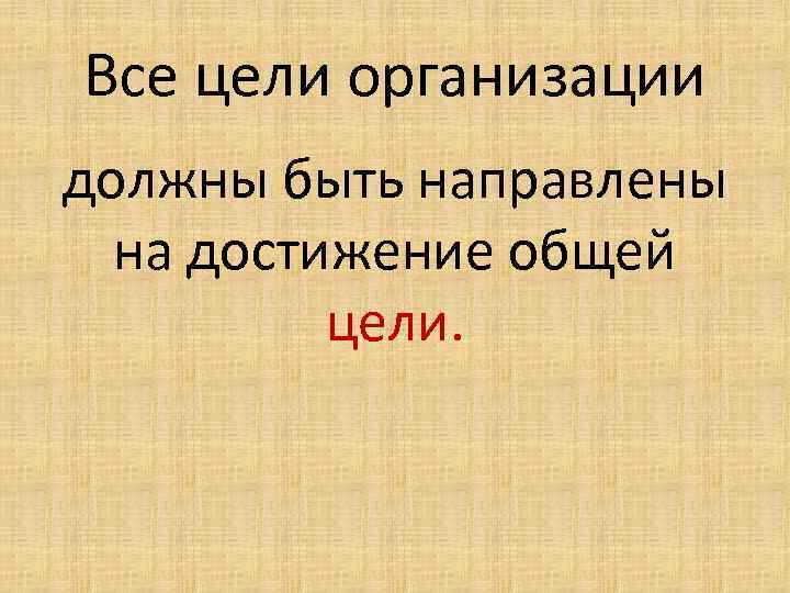 Все цели организации должны быть направлены на достижение общей цели. 